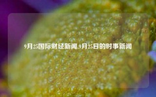 9月25国际财经新闻,9月25日的时事新闻