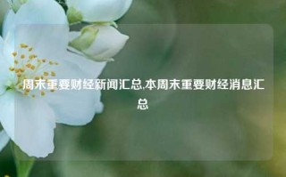 周末重要财经新闻汇总,本周末重要财经消息汇总