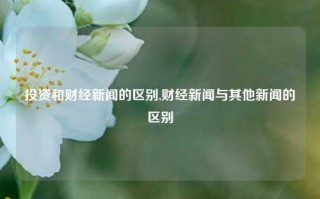 投资和财经新闻的区别,财经新闻与其他新闻的区别