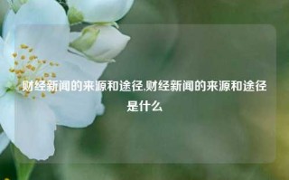 财经新闻的来源和途径,财经新闻的来源和途径是什么