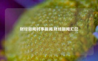 财经新闻时事新闻,财经新闻汇总