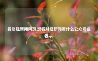 看财经新闻网页,想看财经新闻看什么公众号或者app