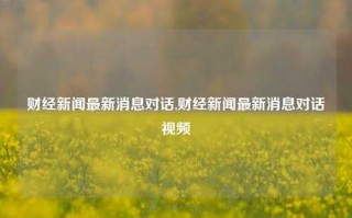 财经新闻最新消息对话,财经新闻最新消息对话视频