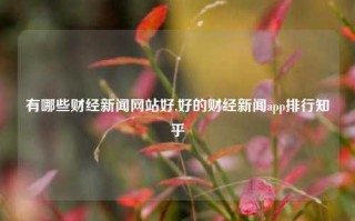 有哪些财经新闻网站好,好的财经新闻app排行知乎