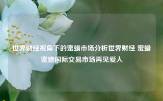 世界财经视角下的蜜蜡市场分析世界财经 蜜蜡蜜蜡国际交易市场再见爱人