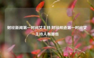 财经新闻第一时间女主持,财经频道第一时间女主持人有哪些