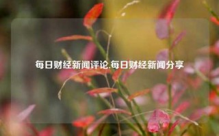 每日财经新闻评论,每日财经新闻分享