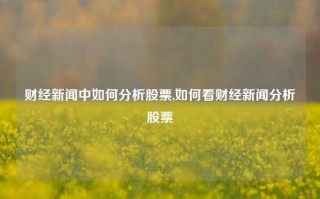 财经新闻中如何分析股票,如何看财经新闻分析股票