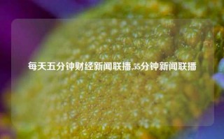 每天五分钟财经新闻联播,55分钟新闻联播