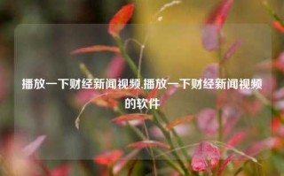 播放一下财经新闻视频,播放一下财经新闻视频的软件