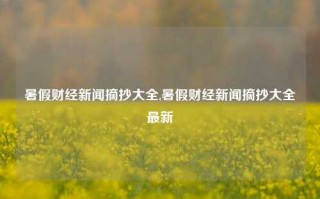 暑假财经新闻摘抄大全,暑假财经新闻摘抄大全最新