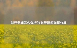 财经新闻怎么分析的,财经新闻如何分析