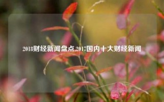 2018财经新闻盘点,2017国内十大财经新闻