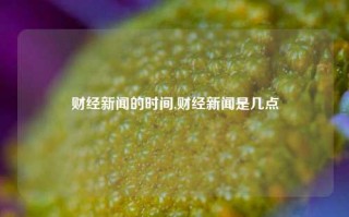 财经新闻的时间,财经新闻是几点