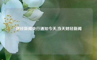 财经新闻央行通知今天,当天财经新闻