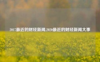 2017最近的财经新闻,2020最近的财经新闻大事