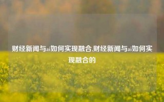 财经新闻与ai如何实现融合,财经新闻与ai如何实现融合的