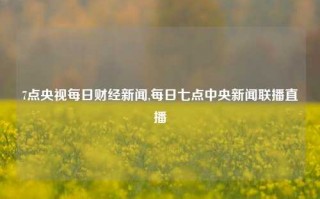 7点央视每日财经新闻,每日七点中央新闻联播直播