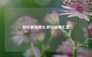 财经新闻肺炎,财经新闻汇总