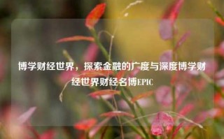 博学财经世界，探索金融的广度与深度博学财经世界财经名博EPIC