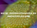 财经力量，改变世界的无尽动力改变世界 财经财富改变世界的50家企业鸣潮