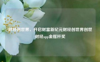 财经创世界，开启财富新纪元财经创世界创世财经app金摇杆奖