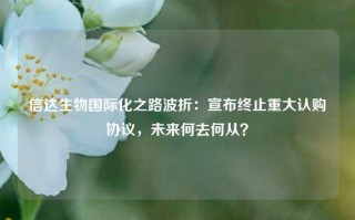 信达生物国际化之路波折：宣布终止重大认购协议，未来何去何从？