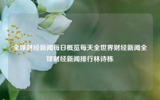 全球财经新闻每日概览每天全世界财经新闻全球财经新闻排行林诗栋