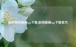 澎湃财经新闻app下载,澎湃新闻app下载官方