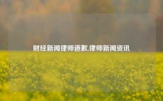 财经新闻律师道歉,律师新闻资讯