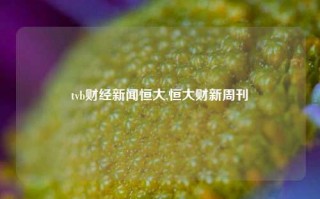 tvb财经新闻恒大,恒大财新周刊