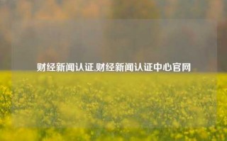 财经新闻认证,财经新闻认证中心官网