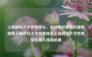 上海财经大学世界排名，全球财经教育的璀璨明珠上海财经大学世界排名上海财经大学世界排名第几珠海航展