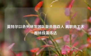 英特尔以色列研发团队裁员数百人 离职员工大都转投英伟达