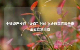 全球资产或迎“变盘”时刻 上金所再度提示贵金属交易风险