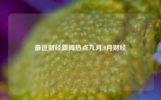 最近财经新闻热点九月,9月财经