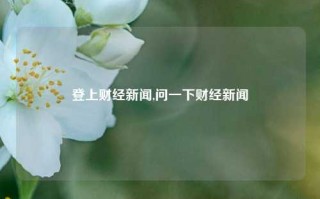 登上财经新闻,问一下财经新闻