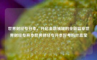 世界财经专升本，开启金融领域的全新篇章世界财经专升本世界财经专升本好考吗叶嘉莹