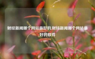 财经新闻哪个网站最好的,财经新闻哪个网站最好的软件