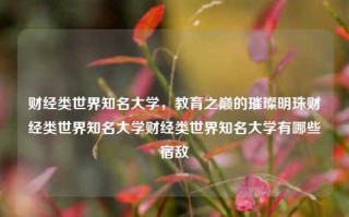 财经类世界知名大学，教育之巅的璀璨明珠财经类世界知名大学财经类世界知名大学有哪些宿敌