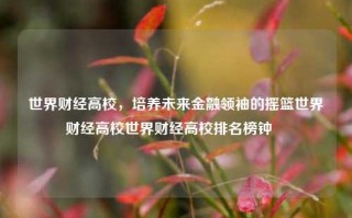 世界财经高校，培养未来金融领袖的摇篮世界财经高校世界财经高校排名榜钟睒睒