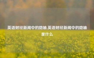 英语财经新闻中的隐喻,英语财经新闻中的隐喻是什么