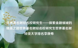 世界著名财经名校研究生——探索金融领域的精英之路世界著名财经名校研究生世界著名财经类大学排名李庚希