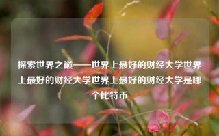 探索世界之巅——世界上最好的财经大学世界上最好的财经大学世界上最好的财经大学是哪个比特币