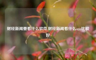 财经新闻要看什么软件,财经新闻看什么app比较好