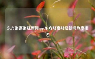 东方财富财经新闻app,东方财富财经新闻热度排名