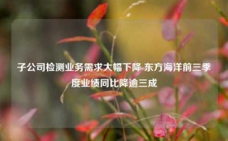 子公司检测业务需求大幅下降 东方海洋前三季度业绩同比降逾三成