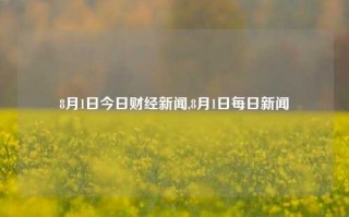 8月1日今日财经新闻,8月1日每日新闻