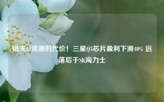 错失AI浪潮的代价！三星Q3芯片盈利下滑40% 远落后于SK海力士