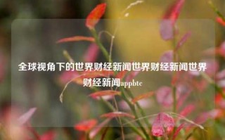 全球视角下的世界财经新闻世界财经新闻世界财经新闻appbtc